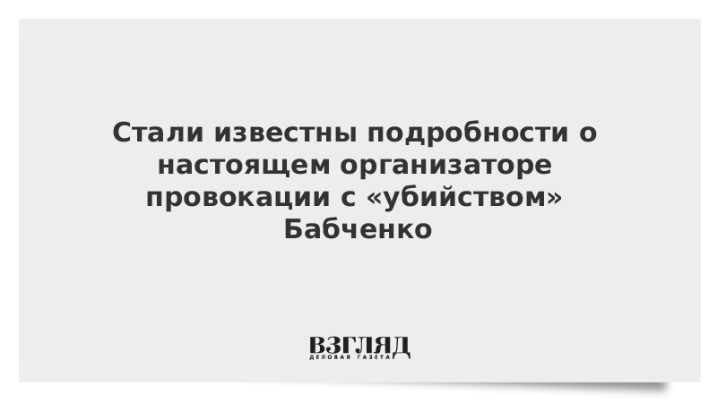 Стали известны подробности о настоящем организаторе провокации с «убийством» Бабченко
