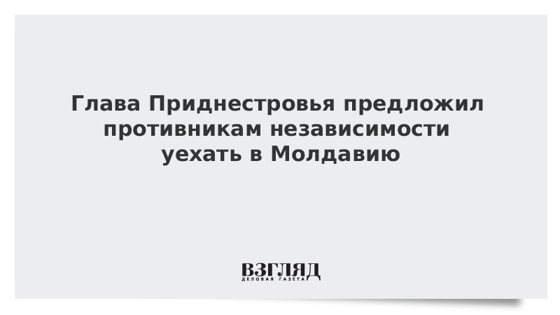 Глава Приднестровья предложил противникам независимости уехать в Молдавию