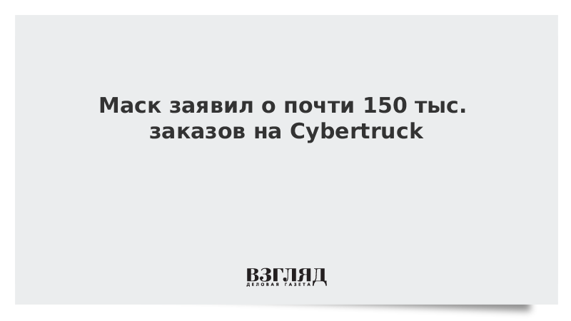 Маск заявил о почти 150 тыс. заказов на Сybertruck