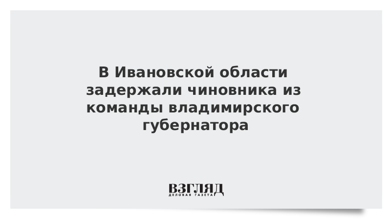 В Ивановской области задержали чиновника из команды владимирского губернатора
