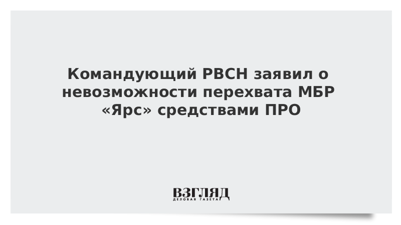 Командующий РВСН заявил о невозможности перехвата МБР «Ярс» средствами ПРО
