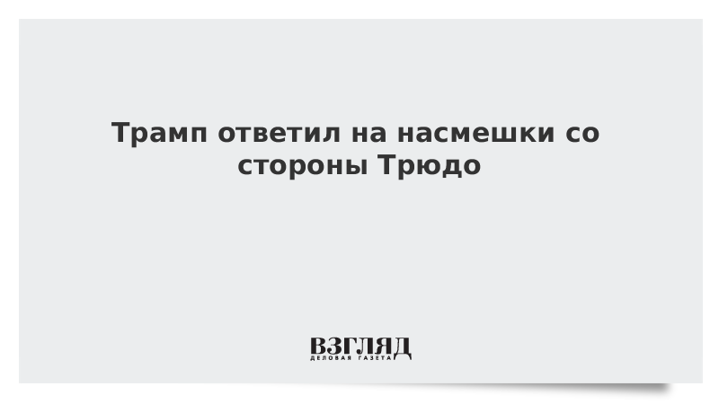 Трамп ответил на насмешки со стороны Трюдо