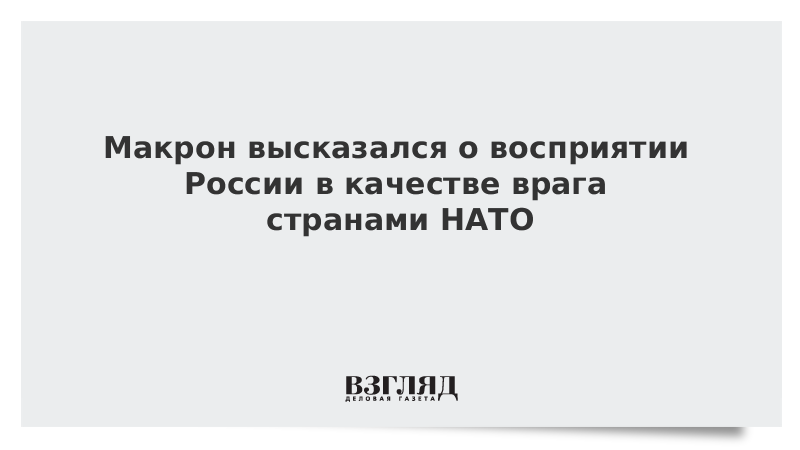 Макрон высказался о восприятии России в качестве врага странами НАТО