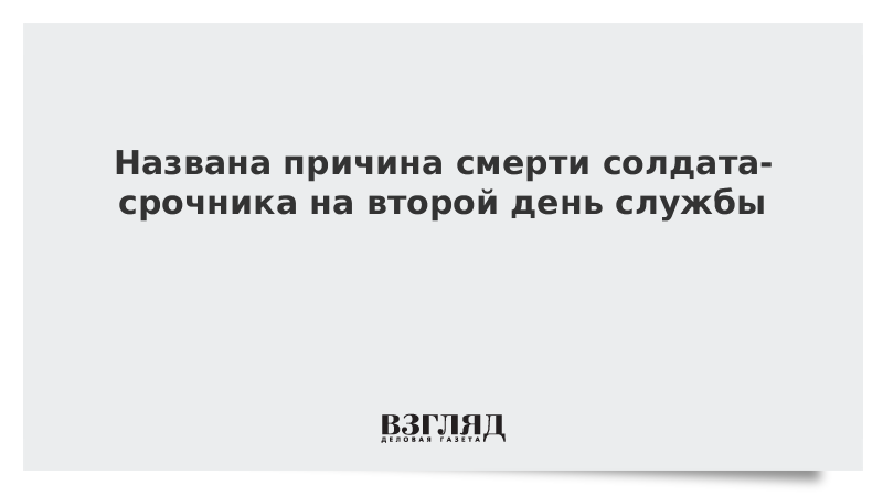 Названа причина смерти солдата-срочника на второй день службы