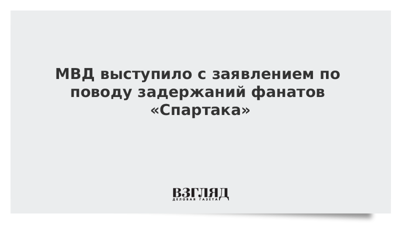 МВД выступило с заявлением по поводу задержаний фанатов «Спартака»