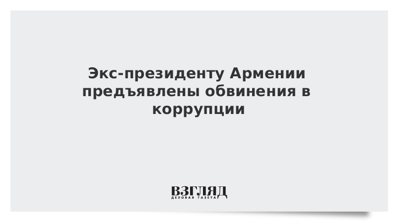 Экс-президенту Армении предъявлены обвинения в коррупции