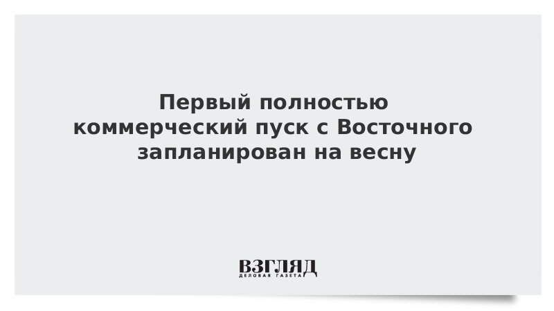 Первый полностью коммерческий пуск с Восточного запланирован на весну