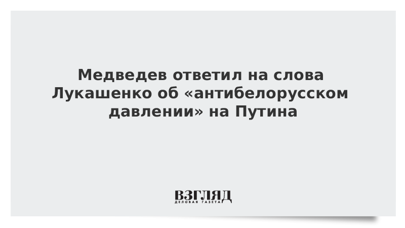 Медведев ответил на слова Лукашенко об «антибелорусском давлении» на Путина