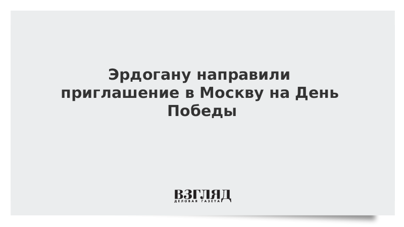 Эрдогану направили приглашение в Москву на День Победы