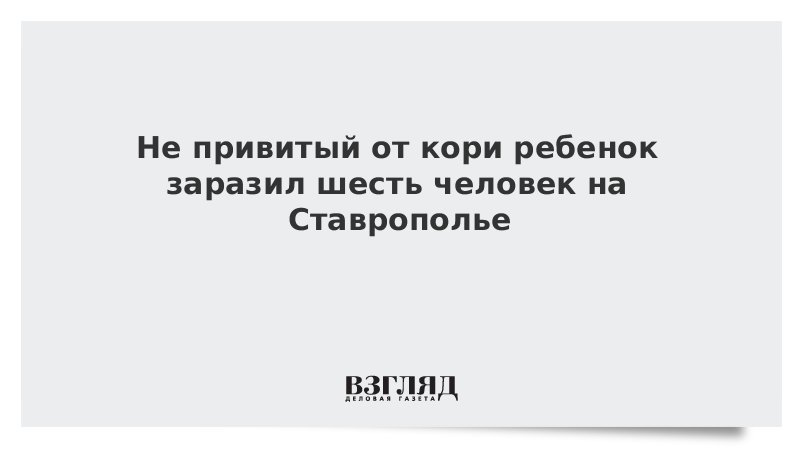 Не привитый от кори ребенок заразил шесть человек на Ставрополье