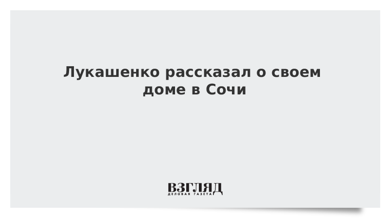 Лукашенко рассказал о своем доме в Сочи