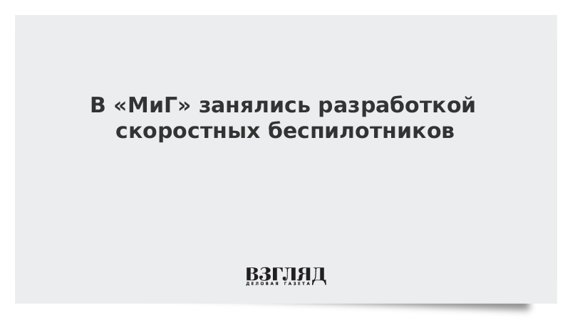 В «МиГ» занялись разработкой скоростных беспилотников
