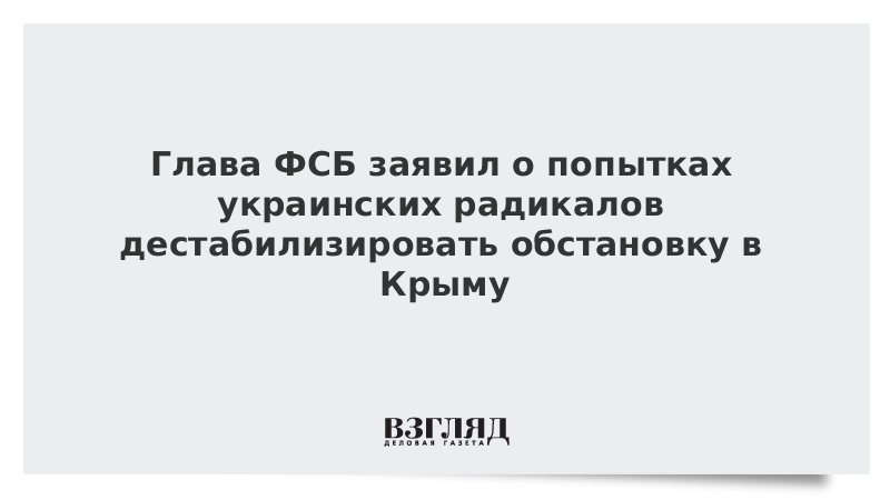 Глава ФСБ заявил о попытках украинских радикалов дестабилизировать обстановку в Крыму