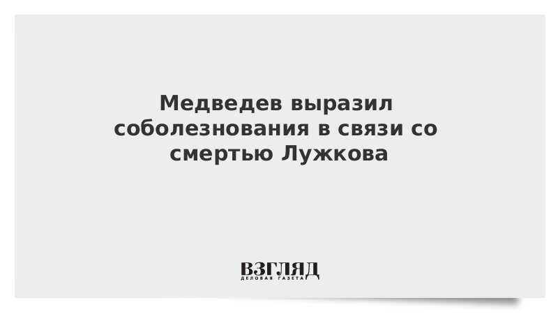 Медведев выразил соболезнования в связи со смертью Лужкова