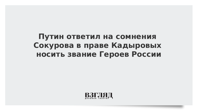 Путин ответил на сомнения Сокурова в праве Кадыровых носить звание Героев России