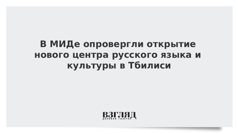 В МИДе опровергли открытие нового центра русского языка и культуры в Тбилиси
