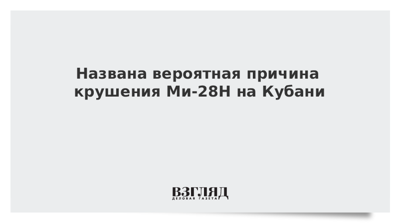 Названа вероятная причина крушения Ми-28Н на Кубани