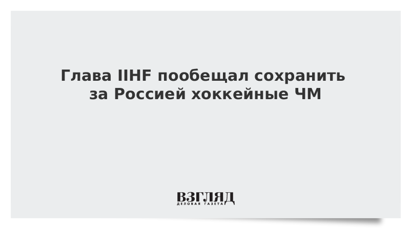 Глава ИИХФ пообещал сохранить за Россией хоккейные ЧМ
