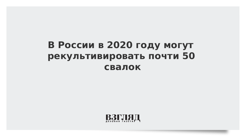 В России в 2020 году могут рекультивировать почти 50 свалок
