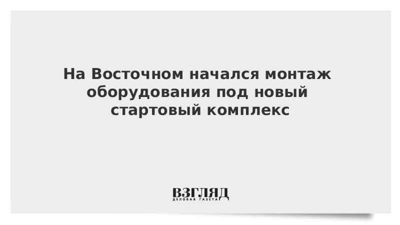 На Восточном начался монтаж оборудования под новый стартовый комплекс