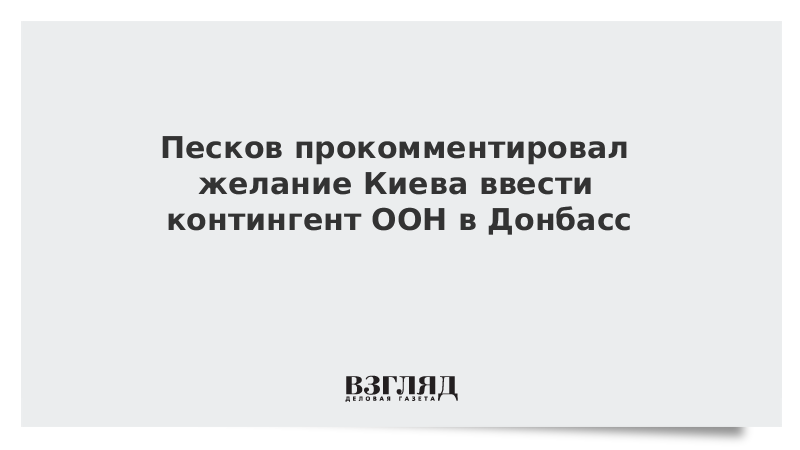 Песков прокомментировал желание Киева ввести контингент ООН в Донбасс