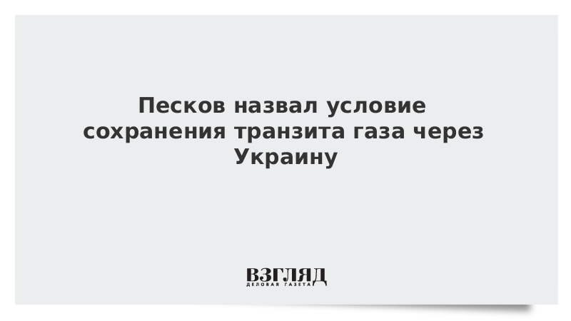Песков назвал условие сохранения транзита газа через Украину