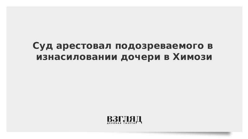 Суд арестовал подозреваемого в изнасиловании дочери в Химози