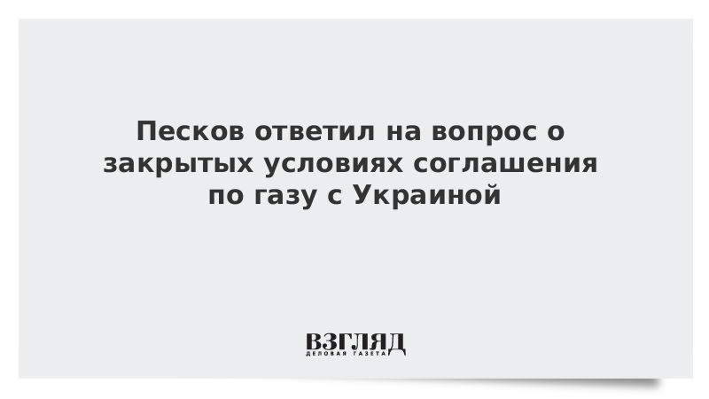 Песков ответил на вопрос о закрытых условиях соглашения по газу с Украиной