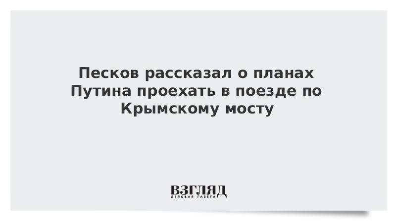 Песков рассказал о планах Путина проехать в поезде по Крымскому мосту