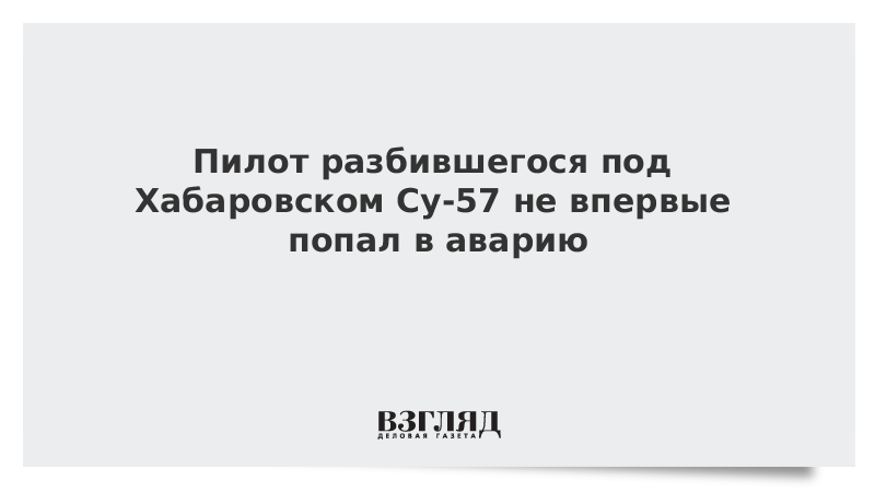 Пилот разбившегося под Хабаровском Су-57 не впервые попал в аварию