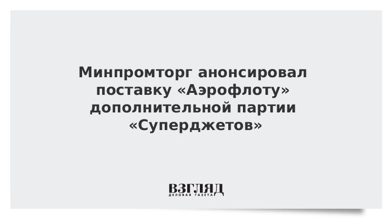 Минпромторг анонсировал поставку «Аэрофлоту» дополнительной партии «Суперджетов»