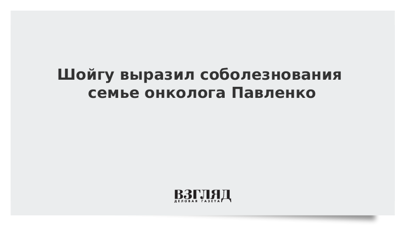 Шойгу выразил соболезнования семье онколога Павленко
