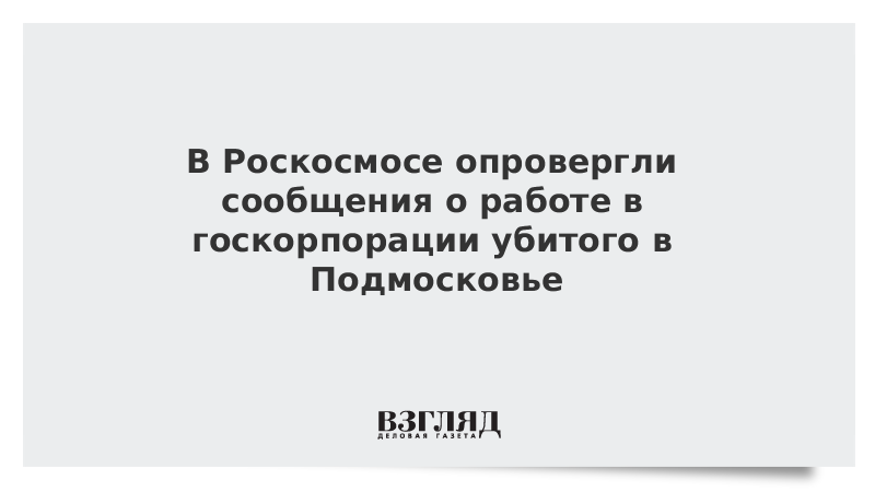 В Роскосмосе опровергли сообщения о работе в госкорпорации убитого в Подмосковье