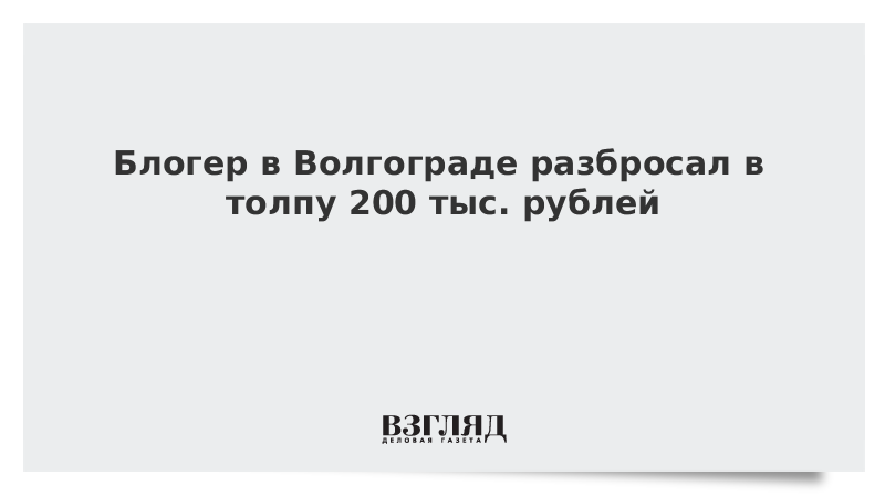 Блогер в Волгограде разбросал в толпу 200 тыс. рублей