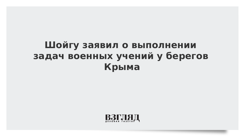 Шойгу заявил о выполнении задач военных учений у берегов Крыма