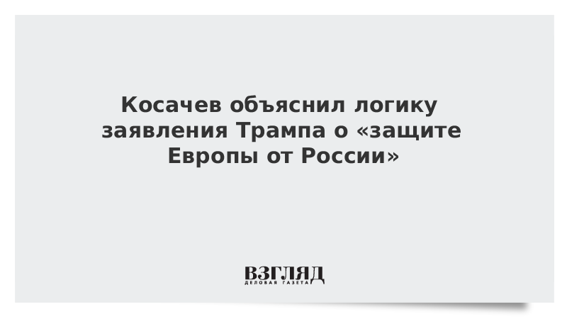 Косачев объяснил логику заявления Трампа о «защите Европы от России»