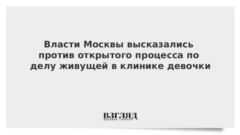 Власти Москвы высказались против открытого процесса по делу живущей в клинике девочки