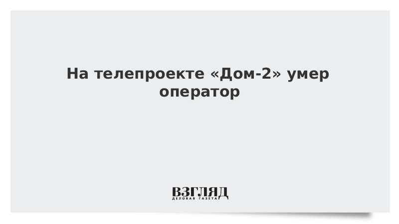 На телепроекте Дом-2 умер оператор