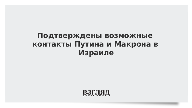 Подтверждены возможные контакты Путина и Макрона в Израиле