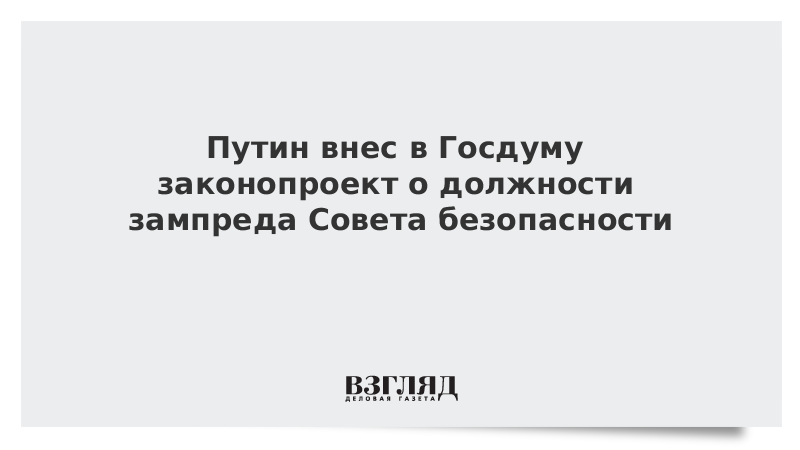 Путин внес в Госдуму законопроект о должности зампреда Совета безопасности