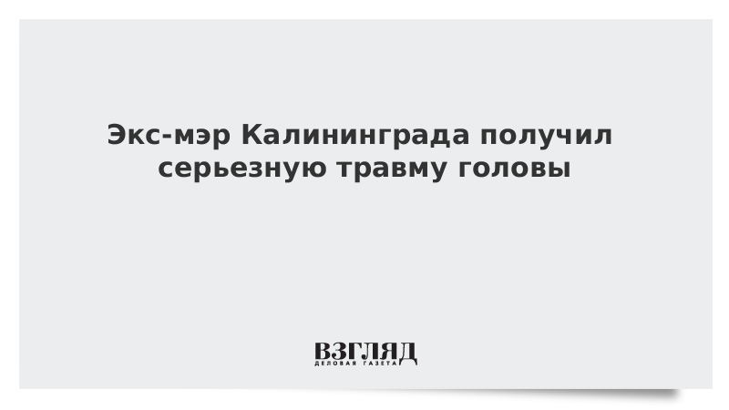 Экс-мэр Калининграда получил серьезную травму головы
