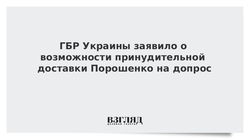 ГБР Украины заявило о возможности принудительной доставки Порошенко на допрос
