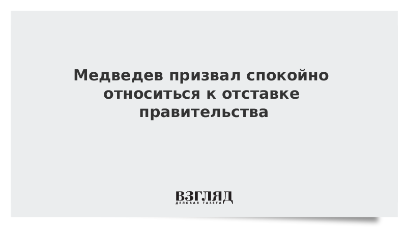 Медведев призвал спокойно относиться к отставке правительства