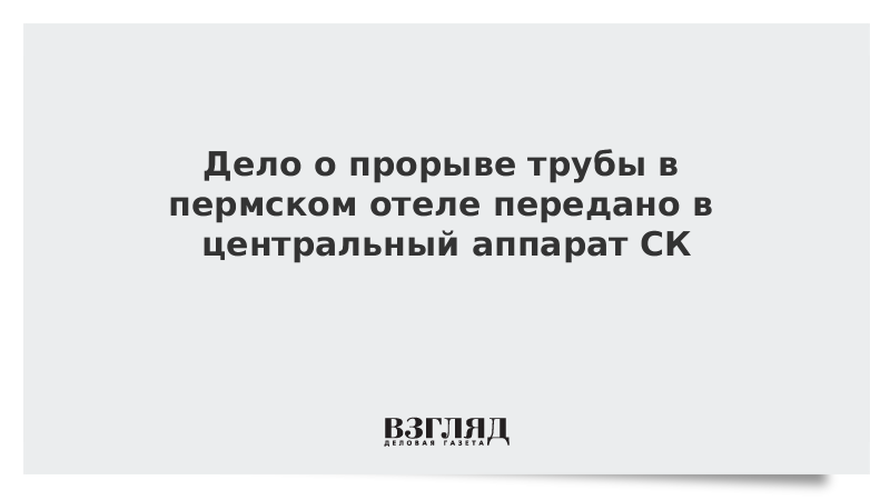 Дело о прорыве трубы в пермском отеле передано в центральный аппарат СК Дело о прорыве трубы в пермском отеле передано в центральный аппарат СК