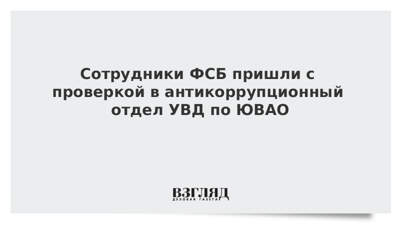 Сотрудники ФСБ пришли с проверкой в антикоррупционный отдел УВД по ЮВАО