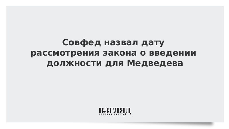 Совфед назвал дату рассмотрения закона о введении должности для Медведева