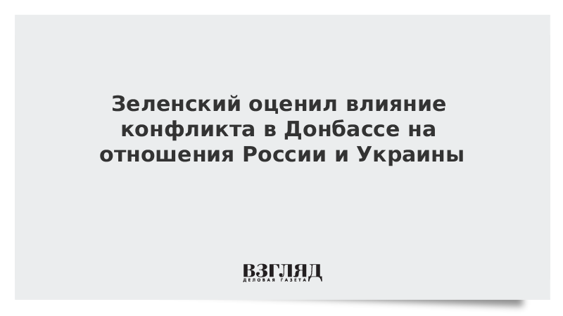 Зеленский оценил влияние конфликта в Донбассе на отношения России и Украины