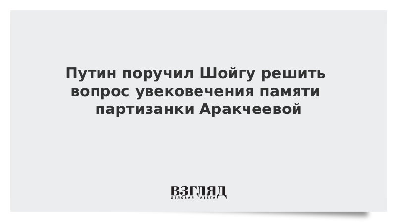 Путин поручил Шойгу решить вопрос увековечения памяти партизанки Аракчеевой