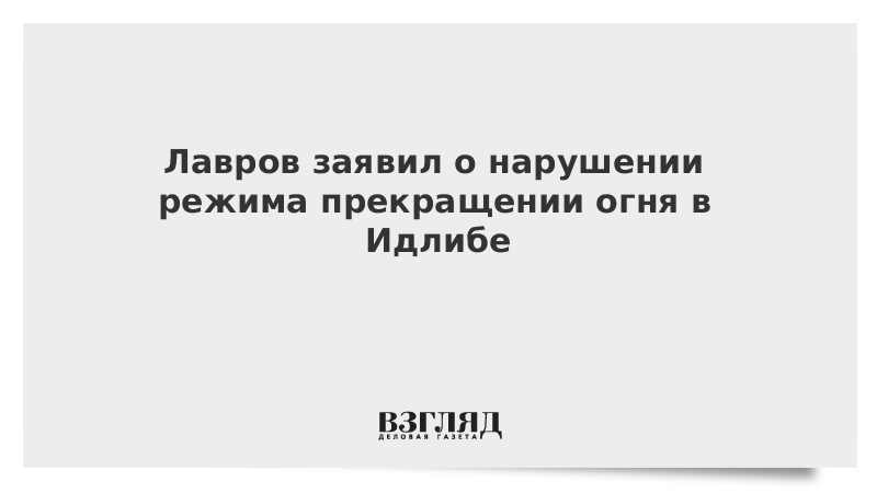 Лавров заявил о нарушении режима прекращении огня в Идлибе