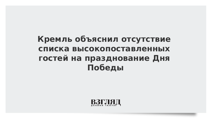 Кремль объяснил отсутствие списка высокопоставленных гостей на празднование Дня Победы